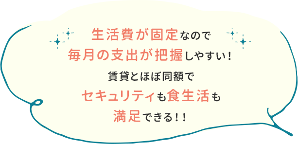 生活費が固定なので毎月の支出が把握しやすい！賃貸とほぼ同額で セキュリティも食生活も満足できる！！