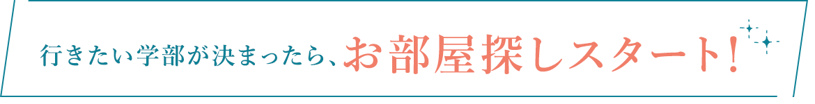 行きたい学部が決まったら、お部屋探しスタート！