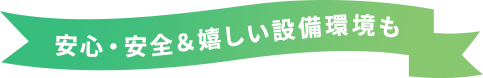 安心・安全＆嬉しい設備環境も