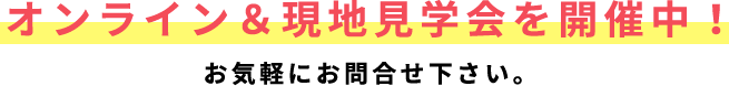 オンライン＆現地見学会を開催中！お気軽にお問合せ下さい。