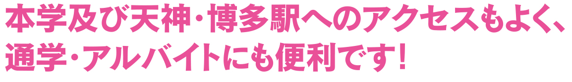 本学及び天神・博多駅へのアクセスもよく、通学、アルバイトにも便利です！