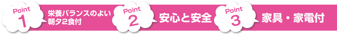 Point 1・栄養バランスのよい朝夕2食付、Point 2・安心と安全、Point 3・家具・家電付