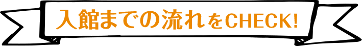 入館までの流れをCHECK!