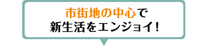 市街地の中心で新生活をエンジョイ！