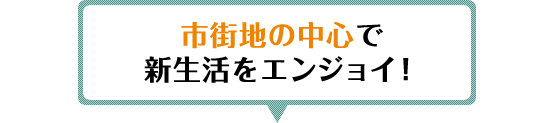 市街地の中心で新生活をエンジョイ！