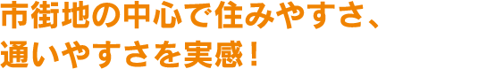 市街地の中心で住みやすさ、通いやすさを実感！