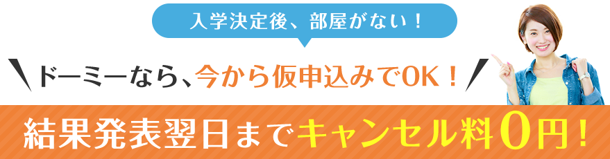 入学決定後、部屋がない!ドーミーなら、仮申込みでOK!結果発表翌日までキャンセル料0円!