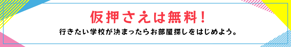 仮押さえは無料！行きたい学校が決まったらお部屋探しをはじめよう。