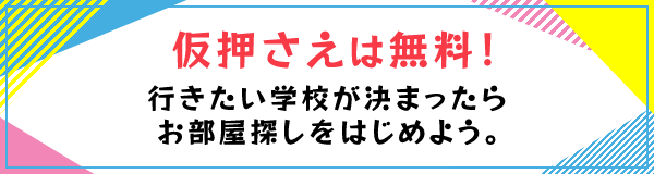 仮押さえは無料！行きたい学校が決まったらお部屋探しをはじめよう。