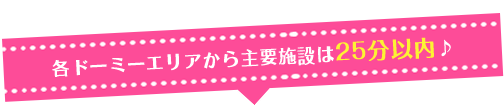 各ドーミーエリアから主要施設は25分以内♪