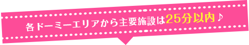 各ドーミーエリアから主要施設は25分以内♪