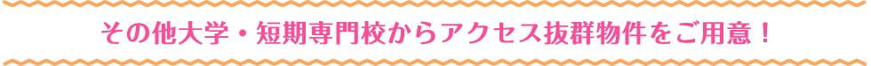 その他大学・短期専門校からアクセス抜群物件をご用意！