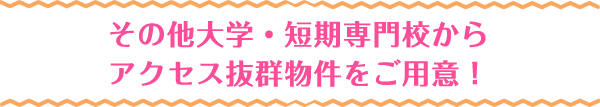 その他大学・短期専門校からアクセス抜群物件をご用意！